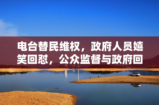 电台替民维权，政府人员嬉笑回怼，公众监督与政府回应的深度思考
