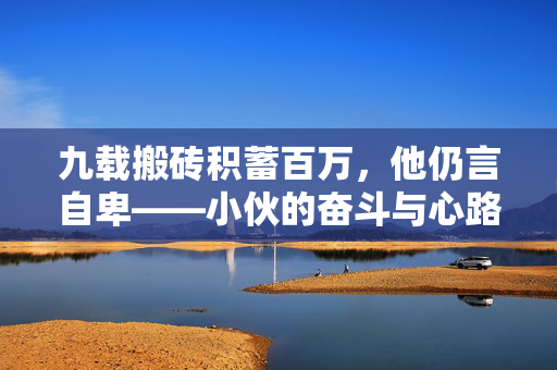 九载搬砖积蓄百万，他仍言自卑——小伙的奋斗与心路历程