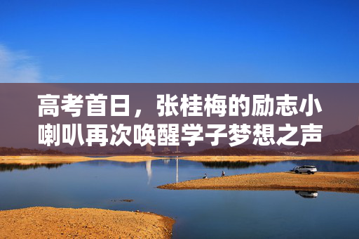 高考首日，张桂梅的励志小喇叭再次唤醒学子梦想之声
