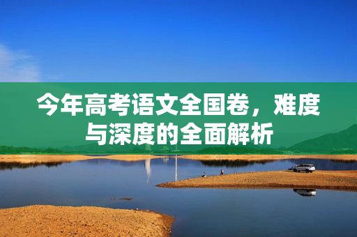 今年高考语文全国卷，难度与深度的全面解析