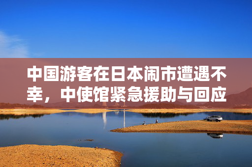 中国游客在日本闹市遭遇不幸，中使馆紧急援助与回应