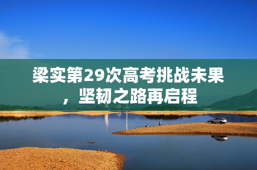 梁实第29次高考挑战未果，坚韧之路再启程