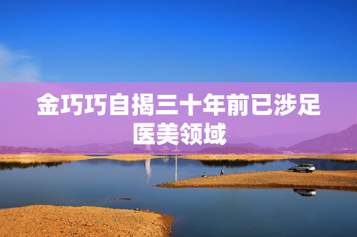 金巧巧自揭三十年前已涉足医美领域