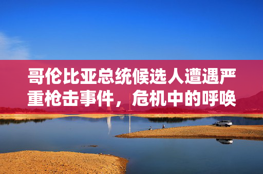 哥伦比亚总统候选人遭遇严重枪击事件，危机中的呼唤