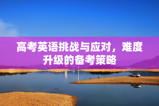 高考英语挑战与应对，难度升级的备考策略