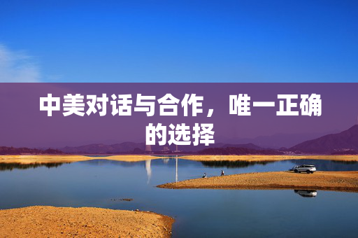 中美对话与合作，唯一正确的选择