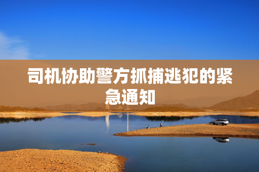 司机协助警方抓捕逃犯的紧急通知