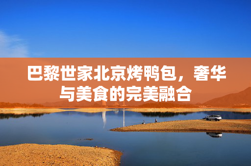 巴黎世家北京烤鸭包，奢华与美食的完美融合