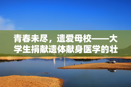 青春未尽，遗爱母校——大学生捐献遗体献身医学的壮举