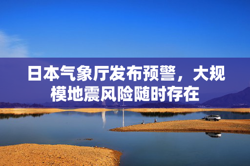 日本气象厅发布预警，大规模地震风险随时存在