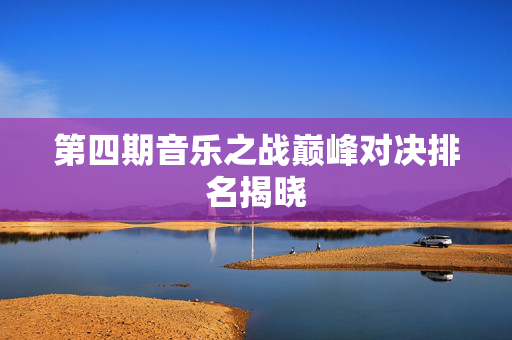 第四期音乐之战巅峰对决排名揭晓