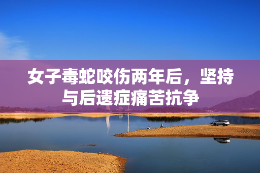 女子毒蛇咬伤两年后，坚持与后遗症痛苦抗争