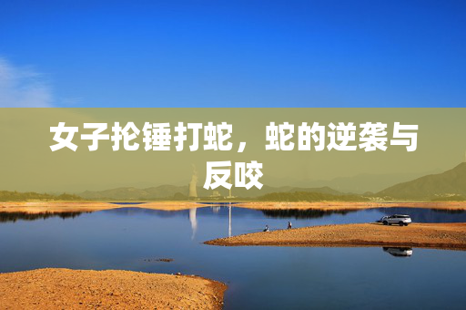 女子抡锤打蛇，蛇的逆袭与反咬