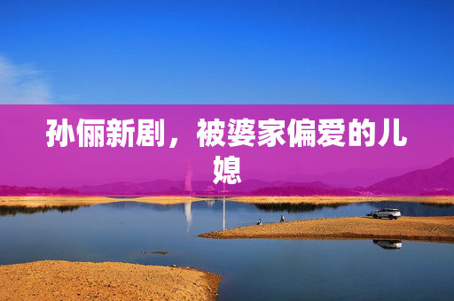 孙俪新剧，被婆家偏爱的儿媳