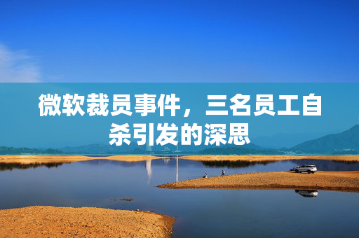 微软裁员事件，三名员工自杀引发的深思