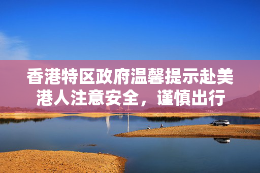 香港特区政府温馨提示赴美港人注意安全，谨慎出行
