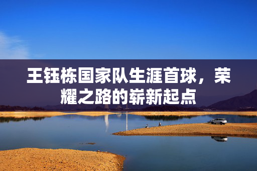 王钰栋国家队生涯首球，荣耀之路的崭新起点