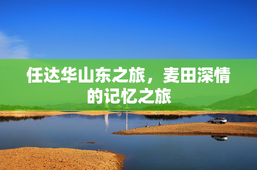 任达华山东之旅，麦田深情的记忆之旅