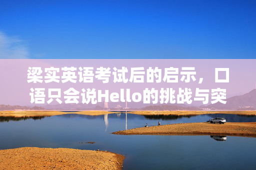 梁实英语考试后的启示，口语只会说Hello的挑战与突破