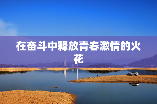 在奋斗中释放青春激情的火花