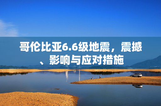 哥伦比亚6.6级地震，震撼、影响与应对措施