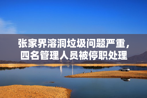 张家界溶洞垃圾问题严重，四名管理人员被停职处理