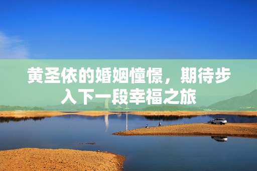 黄圣依的婚姻憧憬，期待步入下一段幸福之旅