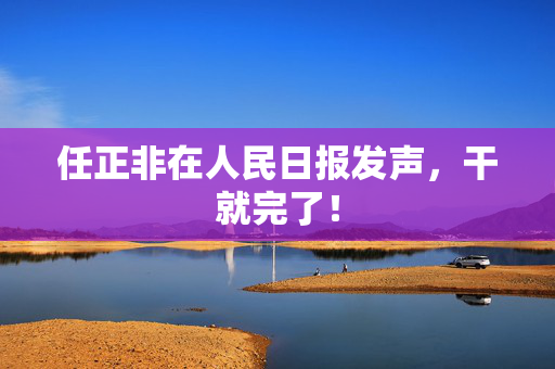 任正非在人民日报发声，干就完了！