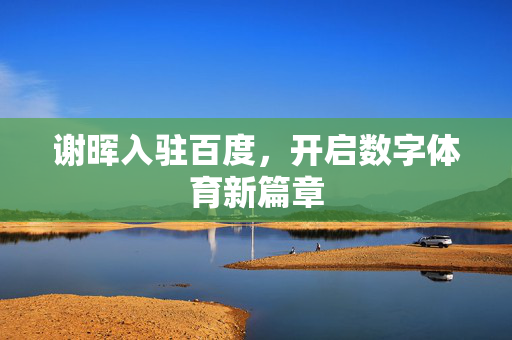 谢晖入驻百度，开启数字体育新篇章