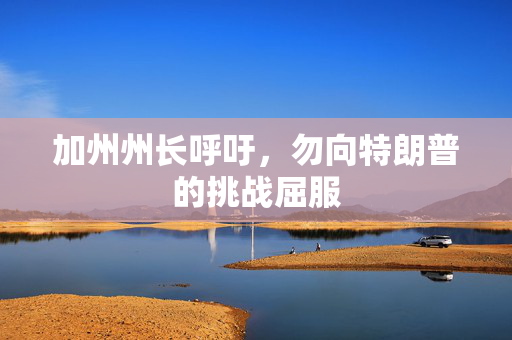 加州州长呼吁，勿向特朗普的挑战屈服