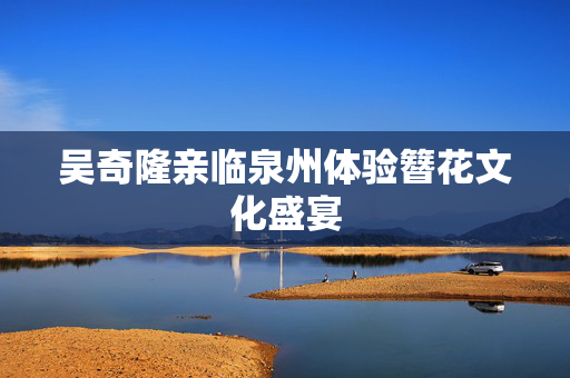 吴奇隆亲临泉州体验簪花文化盛宴