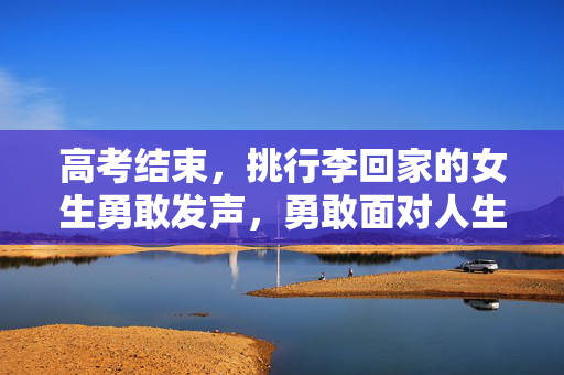 高考结束，挑行李回家的女生勇敢发声，勇敢面对人生的挑战