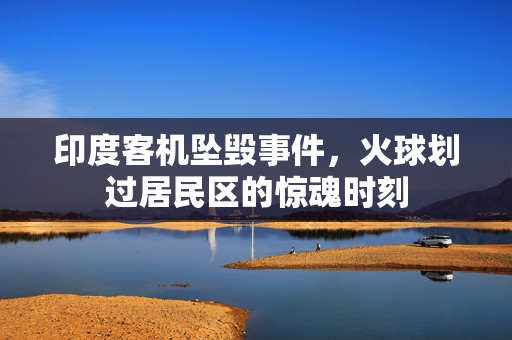 印度客机坠毁事件，火球划过居民区的惊魂时刻