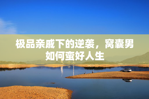 极品亲戚下的逆袭，窝囊男如何蛮好人生