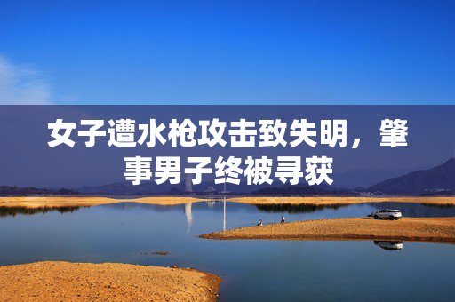 女子遭水枪攻击致失明，肇事男子终被寻获