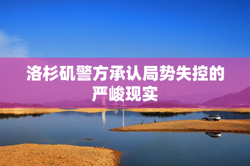 洛杉矶警方承认局势失控的严峻现实
