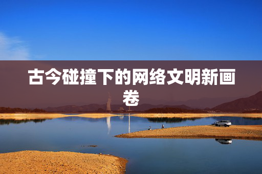 古今碰撞下的网络文明新画卷