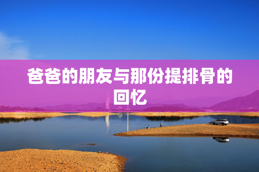 爸爸的朋友与那份提排骨的回忆