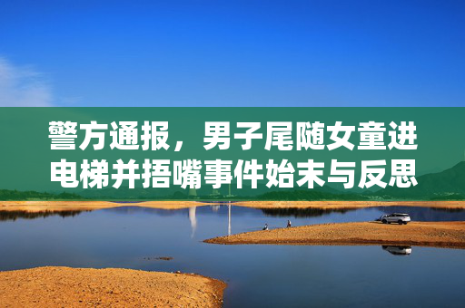 警方通报，男子尾随女童进电梯并捂嘴事件始末与反思