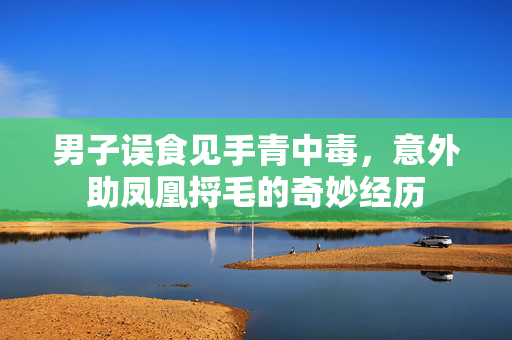 男子误食见手青中毒，意外助凤凰捋毛的奇妙经历