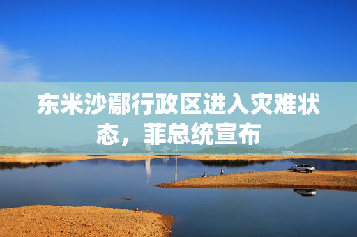 东米沙鄢行政区进入灾难状态，菲总统宣布