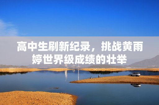 高中生刷新纪录，挑战黄雨婷世界级成绩的壮举