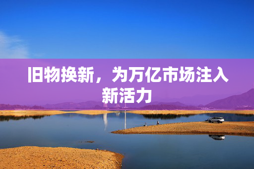 旧物换新，为万亿市场注入新活力