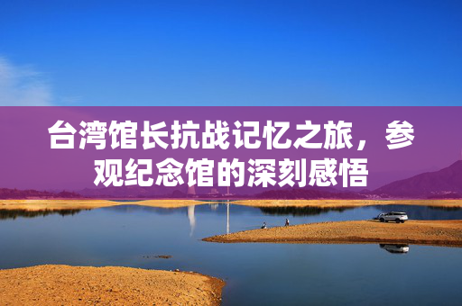 台湾馆长抗战记忆之旅，参观纪念馆的深刻感悟