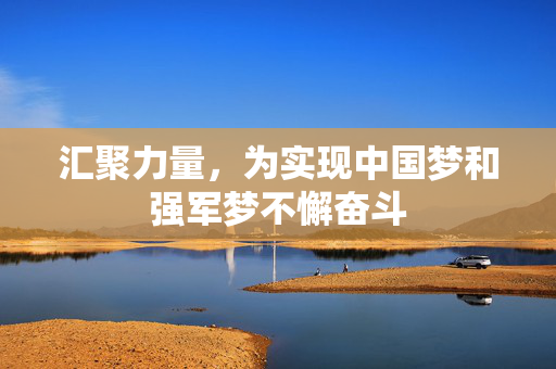 汇聚力量，为实现中国梦和强军梦不懈奋斗