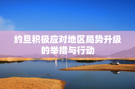 约旦积极应对地区局势升级的举措与行动