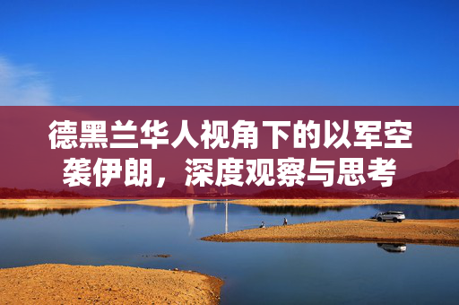 德黑兰华人视角下的以军空袭伊朗，深度观察与思考