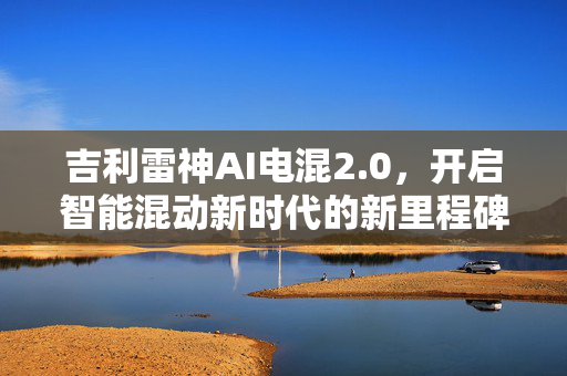 吉利雷神AI电混2.0，开启智能混动新时代的新里程碑