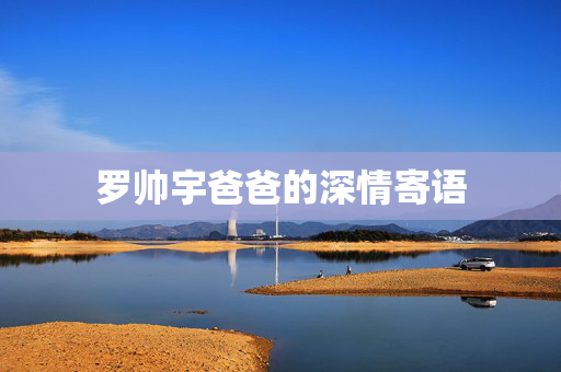 罗帅宇爸爸的深情寄语
