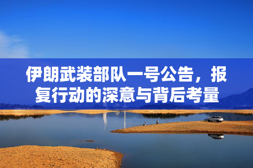伊朗武装部队一号公告，报复行动的深意与背后考量